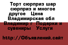 Торт-сюрприз,шар-сюрприз и многое другое › Цена ­ 400 - Владимирская обл., Владимир г. Подарки и сувениры » Услуги   